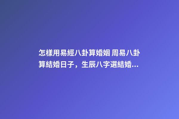 怎樣用易經八卦算婚姻 周易八卦算結婚日子，生辰八字選結婚日子-第1張-觀點-玄機派